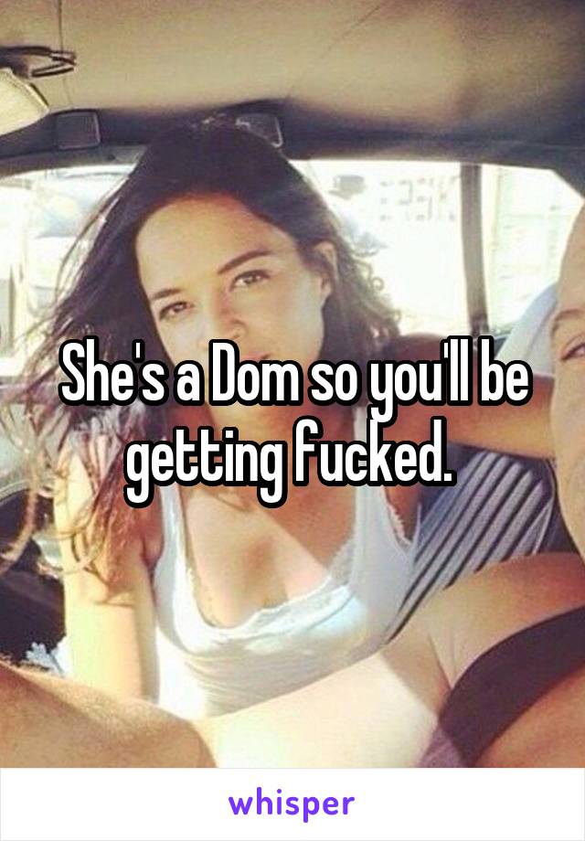 She's a Dom so you'll be getting fucked. 