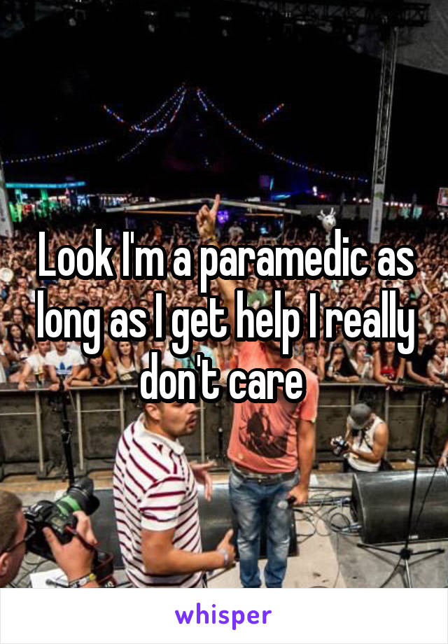 Look I'm a paramedic as long as I get help I really don't care 