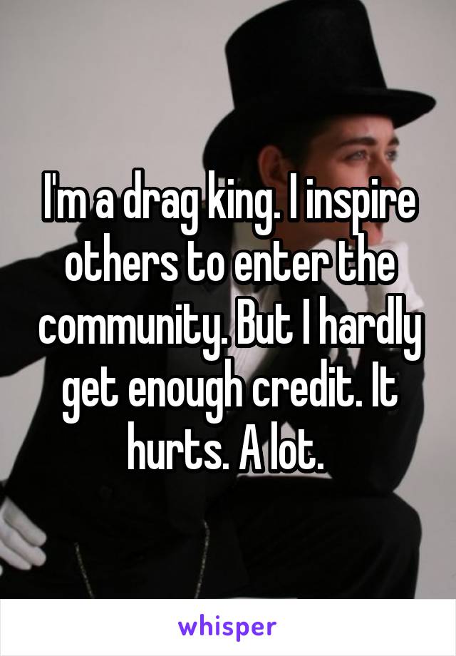 I'm a drag king. I inspire others to enter the community. But I hardly get enough credit. It hurts. A lot. 