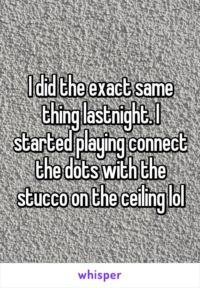 I did the exact same thing lastnight. I started playing connect the dots with the stucco on the ceiling lol