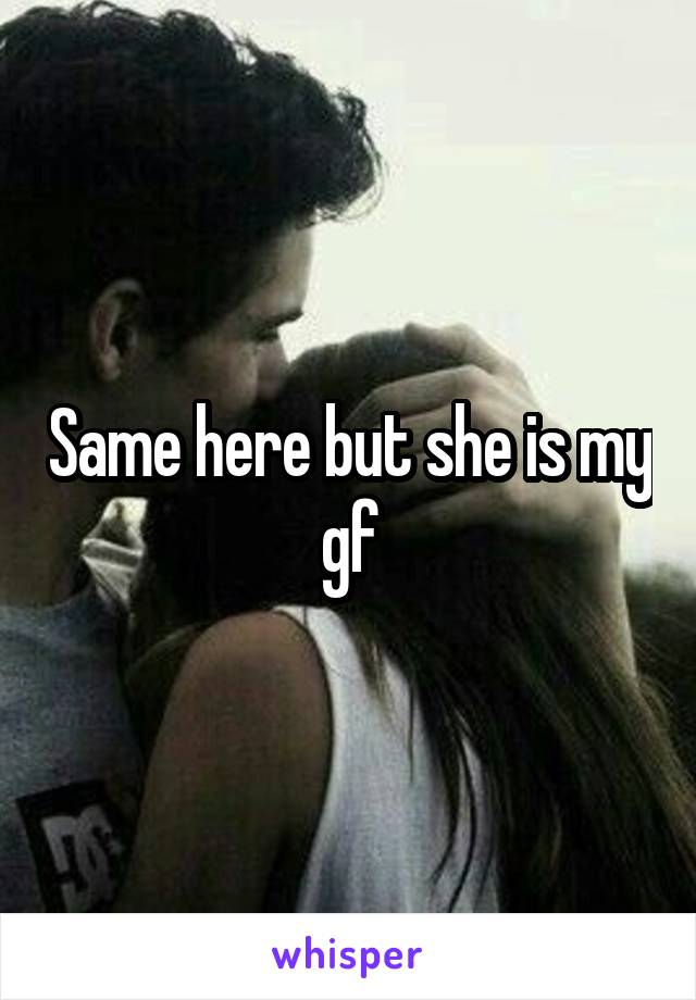 Same here but she is my gf