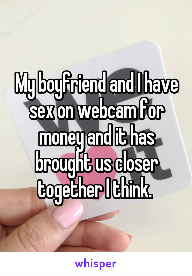 My boyfriend and I have sex on webcam for money and it has brought us closer together I think. 