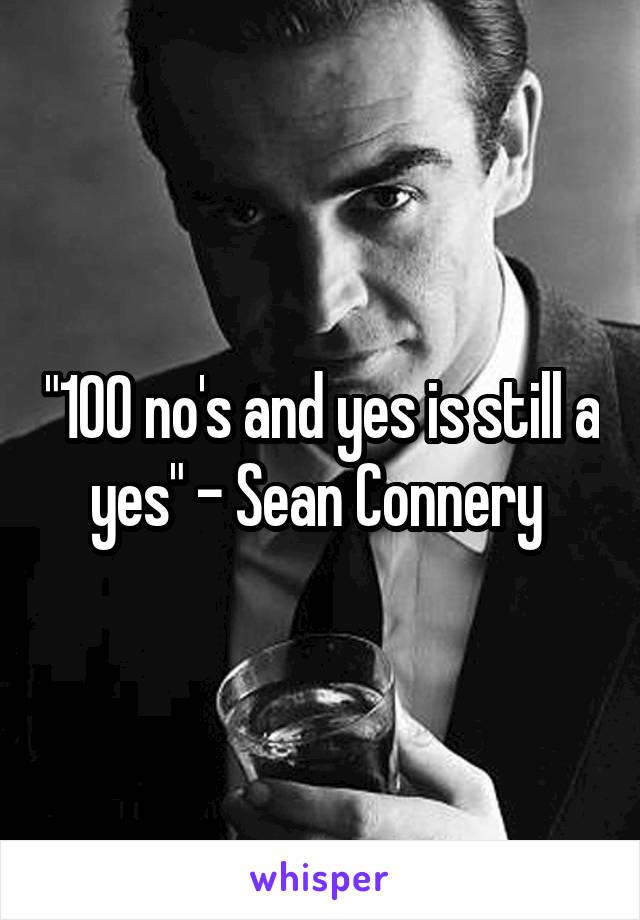 "100 no's and yes is still a yes" - Sean Connery 