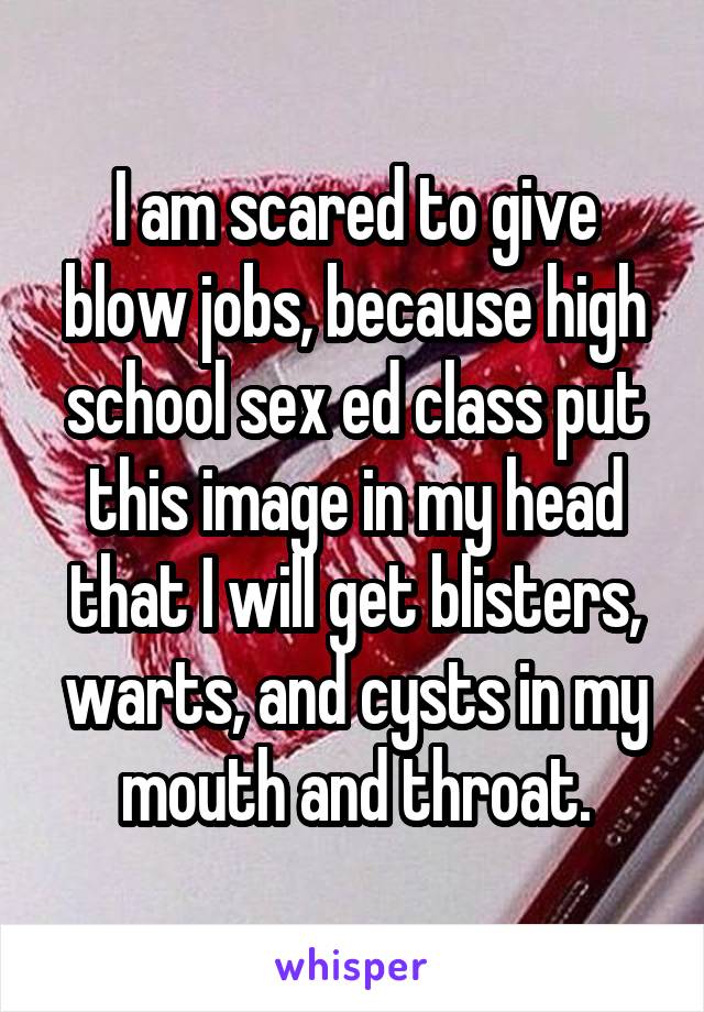 I am scared to give blow jobs, because high school sex ed class put this image in my head that I will get blisters, warts, and cysts in my mouth and throat.