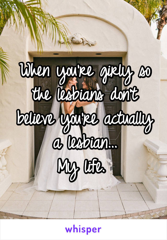 When you're girly so the lesbians don't believe you're actually a lesbian...
My life. 