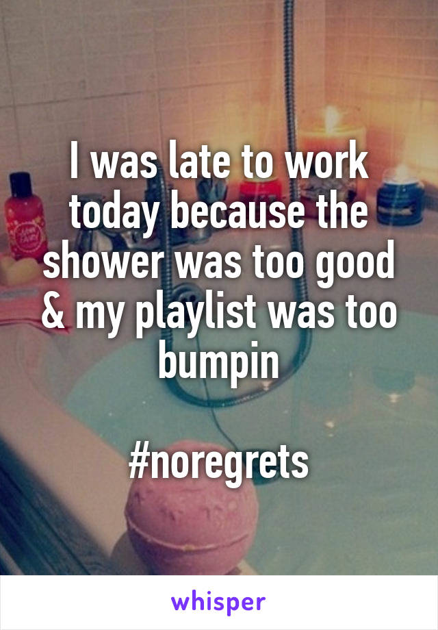 I was late to work today because the shower was too good & my playlist was too bumpin

#noregrets