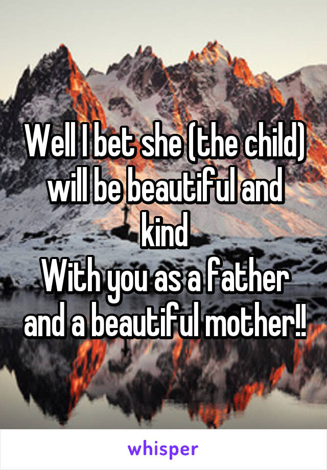 Well I bet she (the child) will be beautiful and kind
With you as a father and a beautiful mother!!
