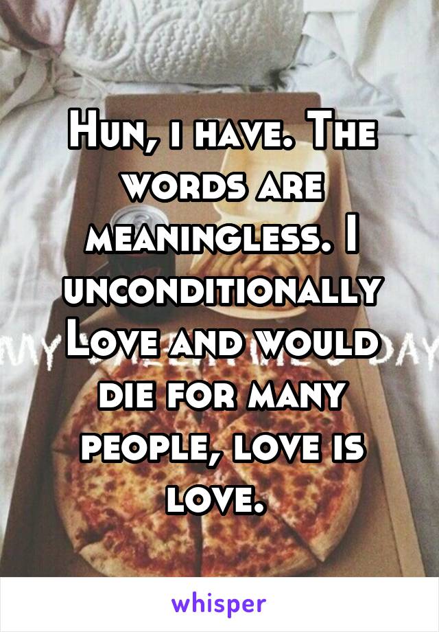 Hun, i have. The words are meaningless. I unconditionally
Love and would die for many people, love is love. 