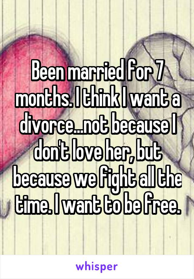 Been married for 7 months. I think I want a divorce...not because I don't love her, but because we fight all the time. I want to be free.