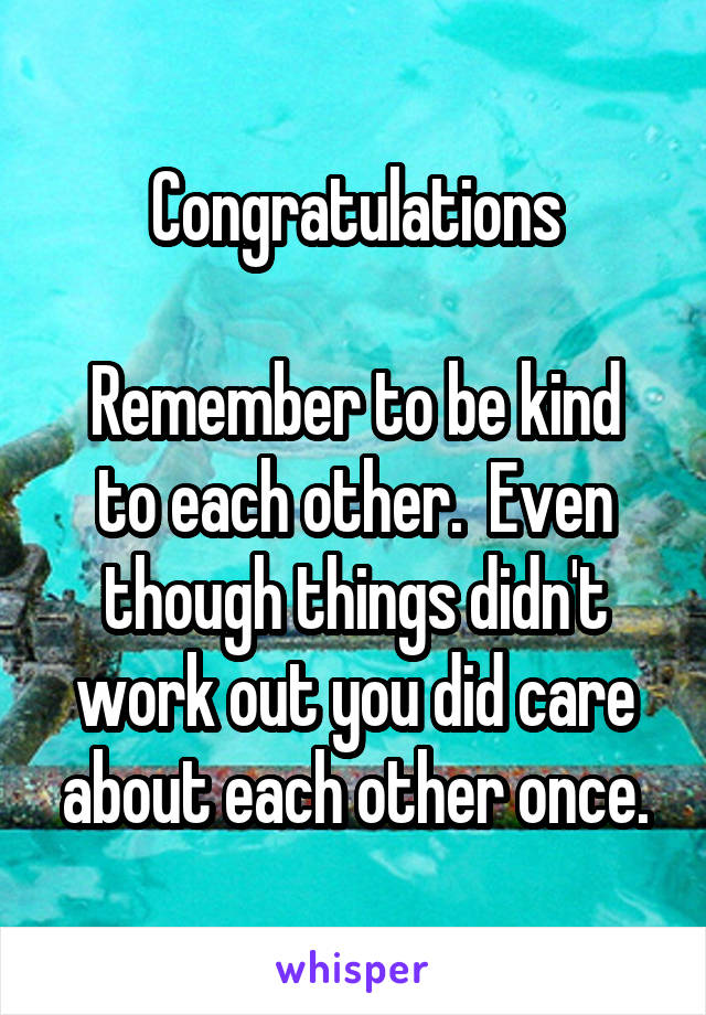 Congratulations

Remember to be kind to each other.  Even though things didn't work out you did care about each other once.