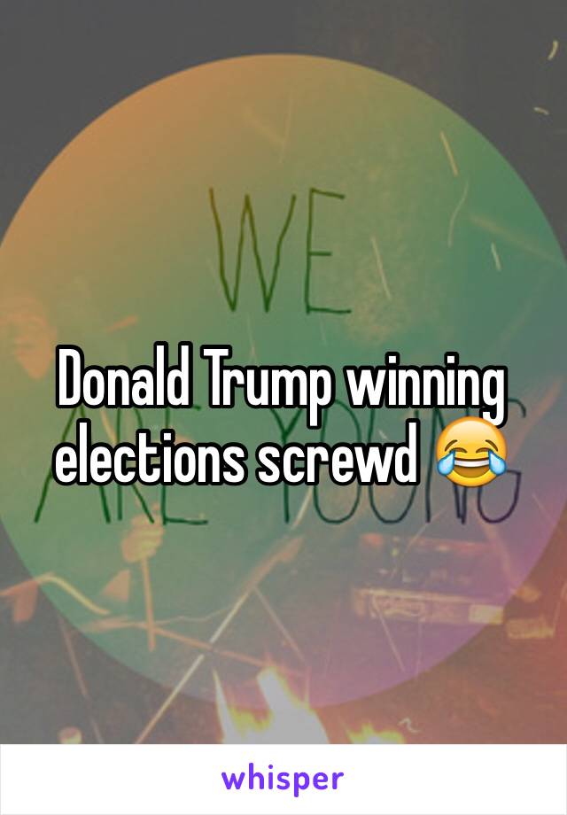 Donald Trump winning elections screwd 😂