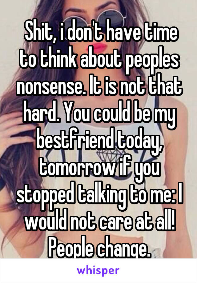  Shit, i don't have time to think about peoples nonsense. It is not that hard. You could be my bestfriend today, tomorrow if you stopped talking to me: I would not care at all! People change.