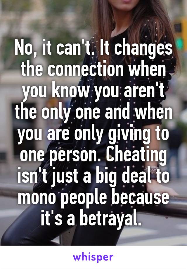 No, it can't. It changes the connection when you know you aren't the only one and when you are only giving to one person. Cheating isn't just a big deal to mono people because it's a betrayal. 