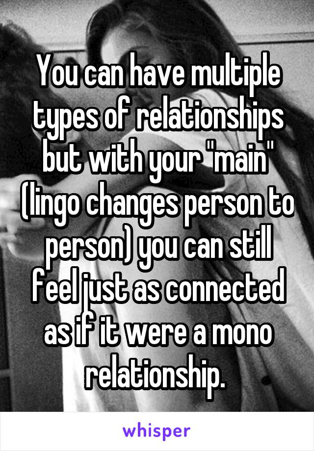 You can have multiple types of relationships but with your "main" (lingo changes person to person) you can still feel just as connected as if it were a mono relationship. 