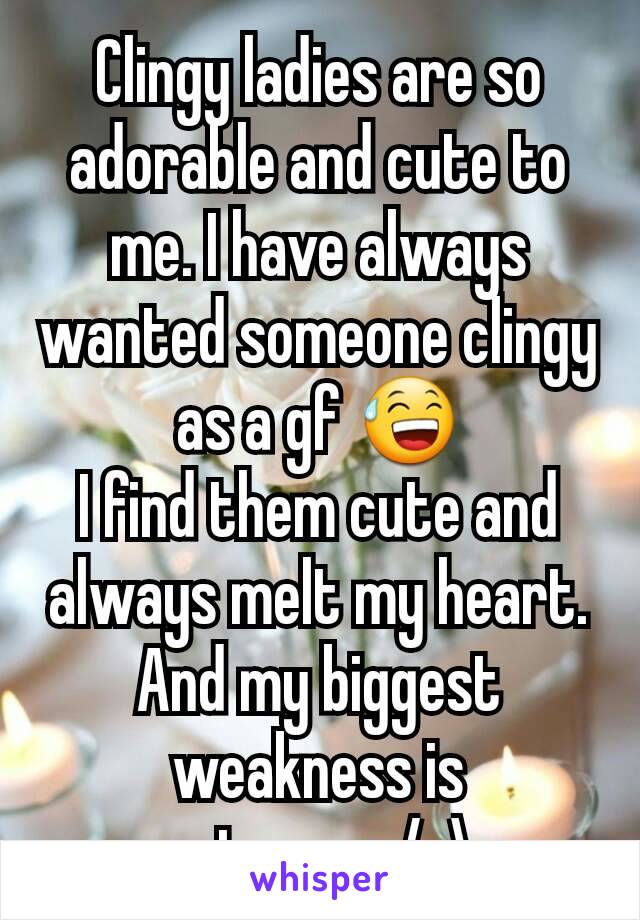Clingy ladies are so adorable and cute to me. I have always wanted someone clingy as a gf 😅
I find them cute and always melt my heart.
And my biggest weakness is cuteness /-\