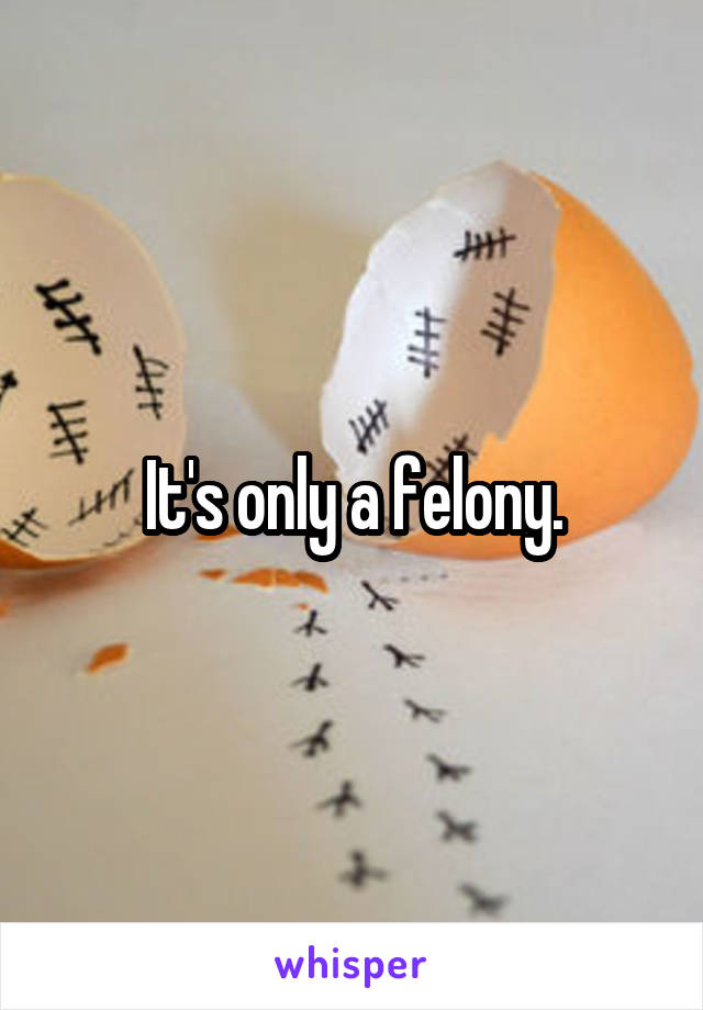 It's only a felony.