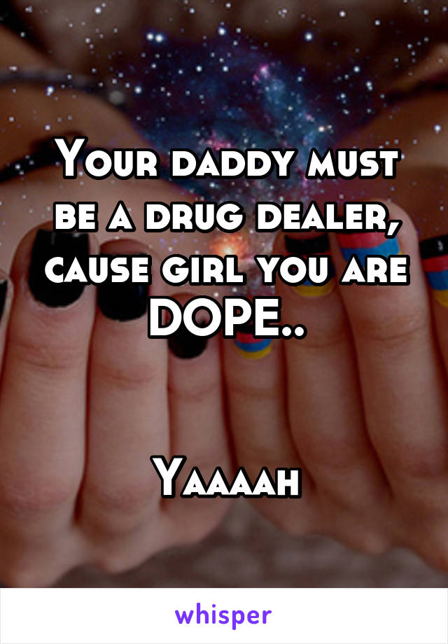 Your daddy must be a drug dealer, cause girl you are DOPE..


Yaaaah