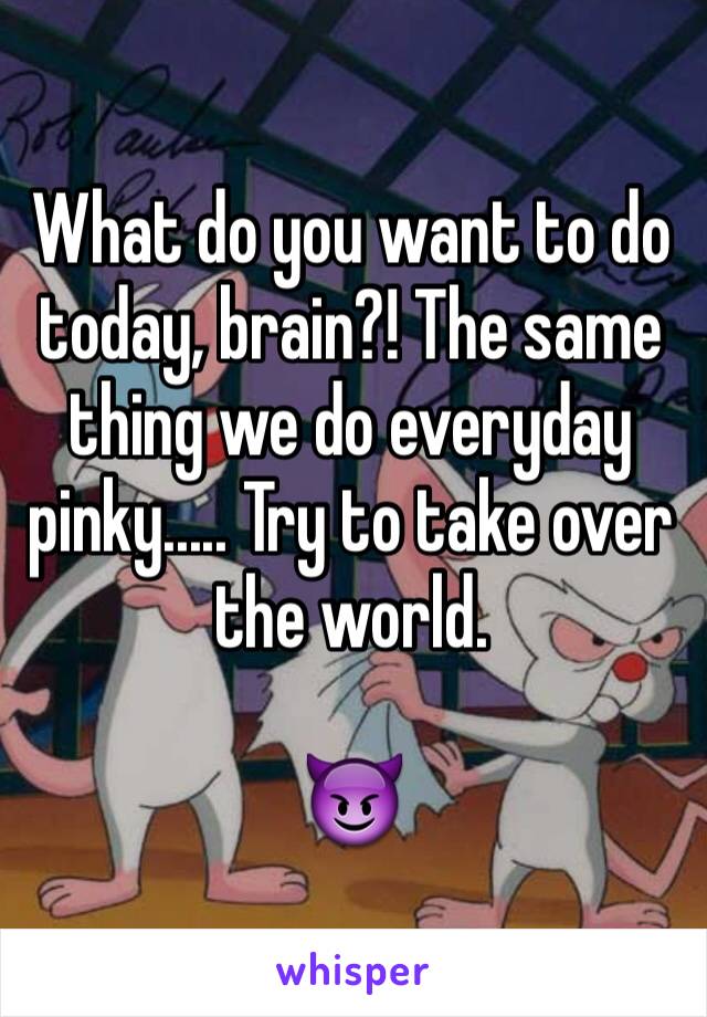 What do you want to do today, brain?! The same thing we do everyday pinky..... Try to take over the world.

😈