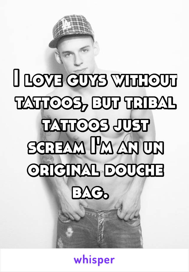 I love guys without tattoos, but tribal tattoos just scream I'm an un original douche bag.  
