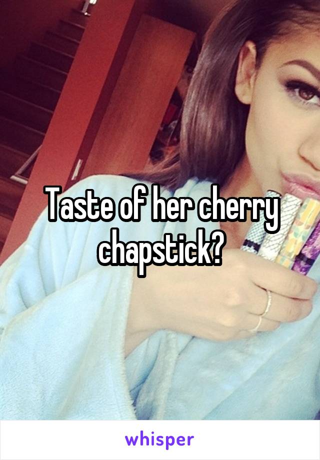 Taste of her cherry chapstick?