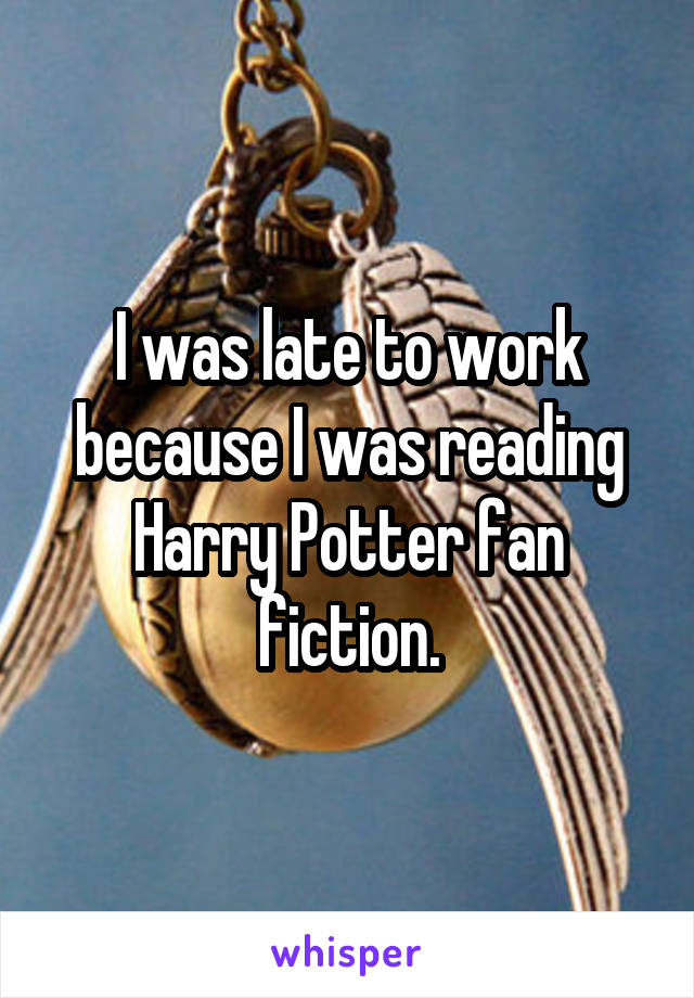 I was late to work because I was reading Harry Potter fan fiction.