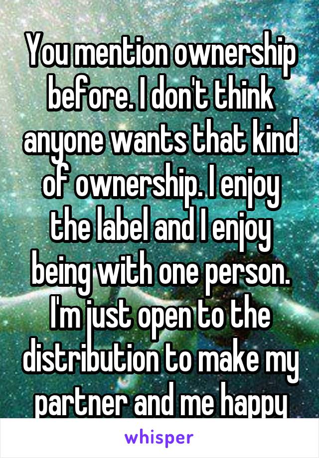 You mention ownership before. I don't think anyone wants that kind of ownership. I enjoy the label and I enjoy being with one person. I'm just open to the distribution to make my partner and me happy