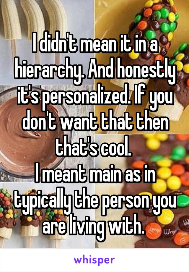 I didn't mean it in a hierarchy. And honestly it's personalized. If you don't want that then that's cool. 
I meant main as in typically the person you are living with. 