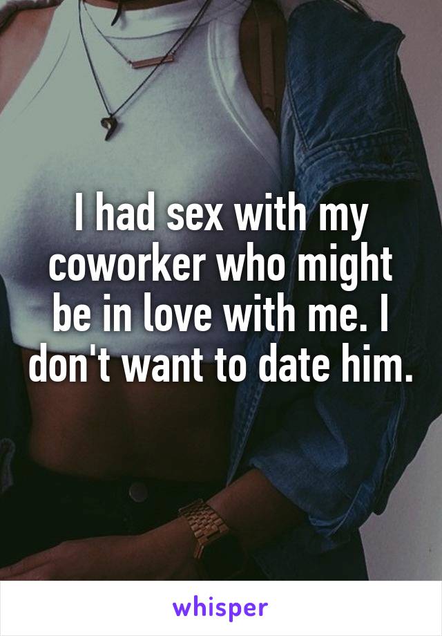I had sex with my coworker who might be in love with me. I don't want to date him. 