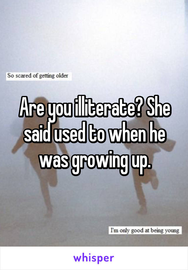 Are you illiterate? She said used to when he was growing up.