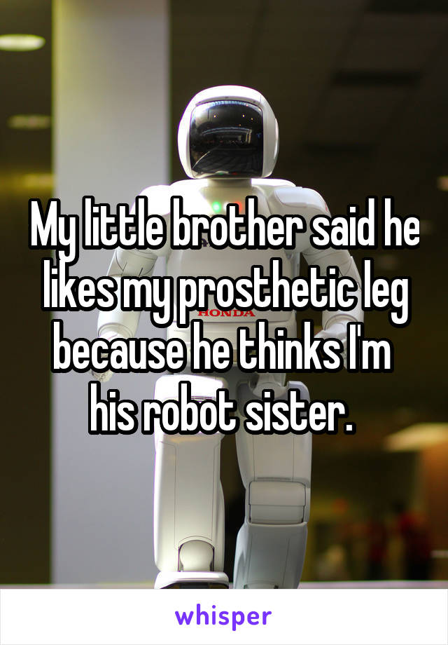 My little brother said he likes my prosthetic leg because he thinks I'm  his robot sister. 