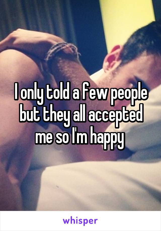 I only told a few people but they all accepted me so I'm happy 