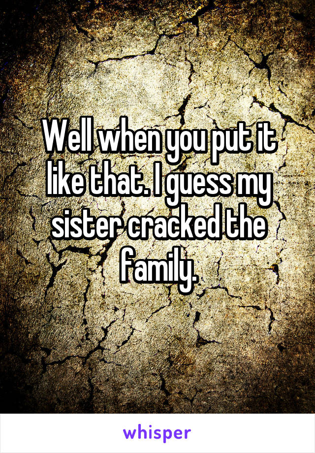 Well when you put it like that. I guess my sister cracked the family.
