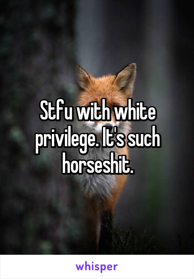Stfu with white privilege. It's such horseshit.