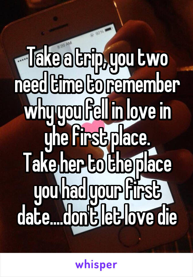 Take a trip, you two need time to remember why you fell in love in yhe first place.
Take her to the place you had your first date....don't let love die