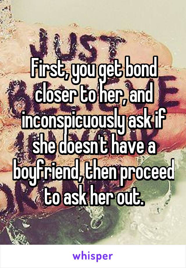 First, you get bond closer to her, and inconspicuously ask if she doesn't have a boyfriend, then proceed to ask her out.