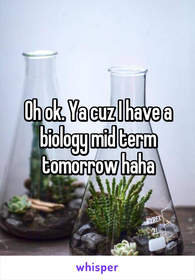 Oh ok. Ya cuz I have a biology mid term tomorrow haha