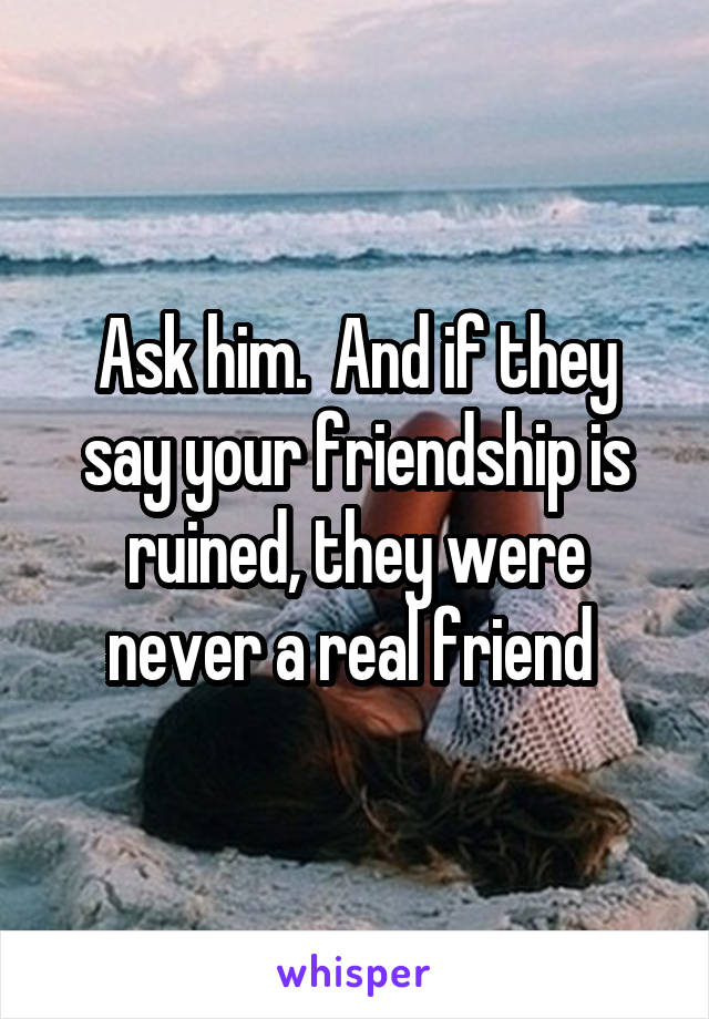 Ask him.  And if they say your friendship is ruined, they were never a real friend 