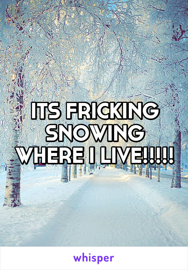 ITS FRICKING SNOWING WHERE I LIVE!!!!!