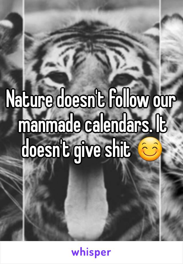 Nature doesn't follow our manmade calendars. It doesn't give shit 😊