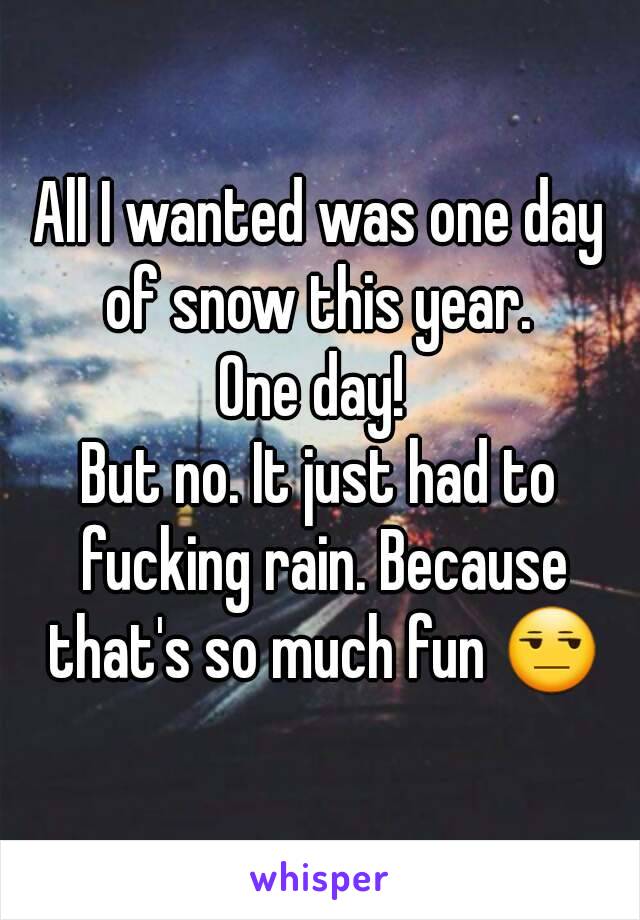 All I wanted was one day of snow this year. 
One day! 
But no. It just had to fucking rain. Because that's so much fun 😒