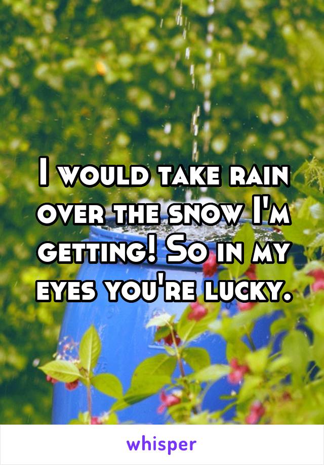 I would take rain over the snow I'm getting! So in my eyes you're lucky.