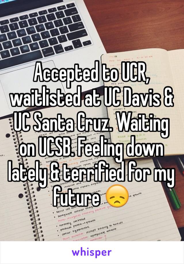 Accepted to UCR, waitlisted at UC Davis & UC Santa Cruz. Waiting on UCSB. Feeling down lately & terrified for my future 😞