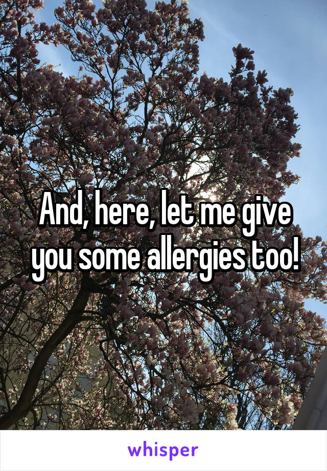 And, here, let me give you some allergies too!