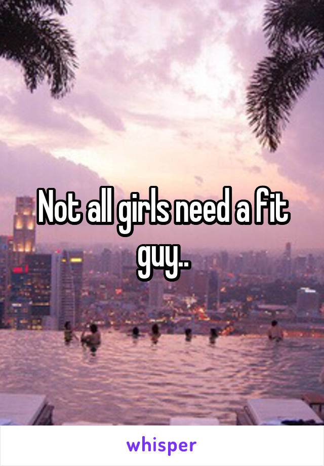 Not all girls need a fit guy..