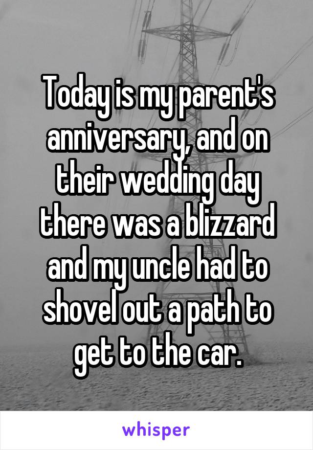 Today is my parent's anniversary, and on their wedding day there was a blizzard and my uncle had to shovel out a path to get to the car.