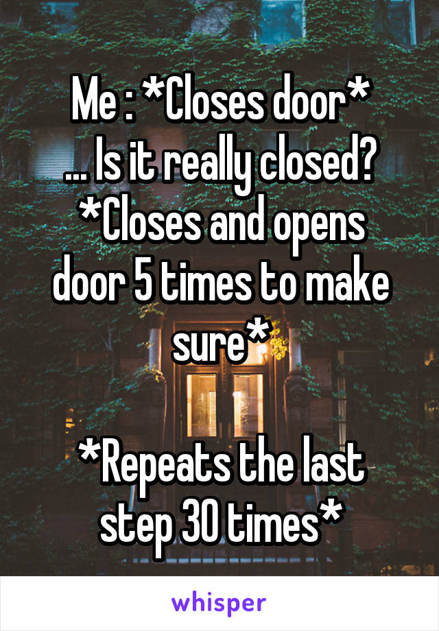 Me : *Closes door*
... Is it really closed?
*Closes and opens door 5 times to make sure*

*Repeats the last step 30 times*