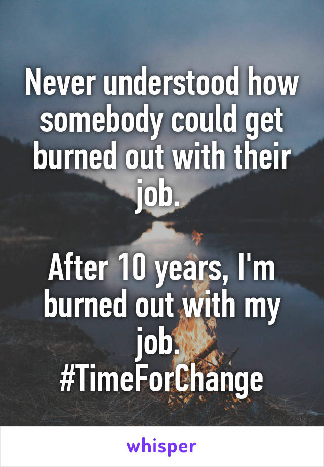 Never understood how somebody could get burned out with their job. 

After 10 years, I'm burned out with my job. 
#TimeForChange