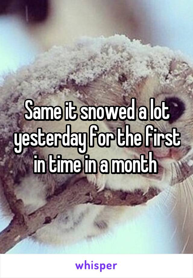 Same it snowed a lot yesterday for the first in time in a month 