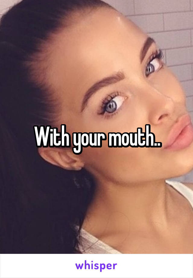 With your mouth..