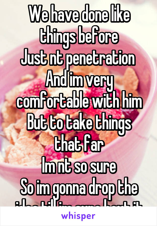 We have done like things before
Just nt penetration 
And im very comfortable with him
But to take things that far
Im nt so sure
So im gonna drop the idea till im sure bout it